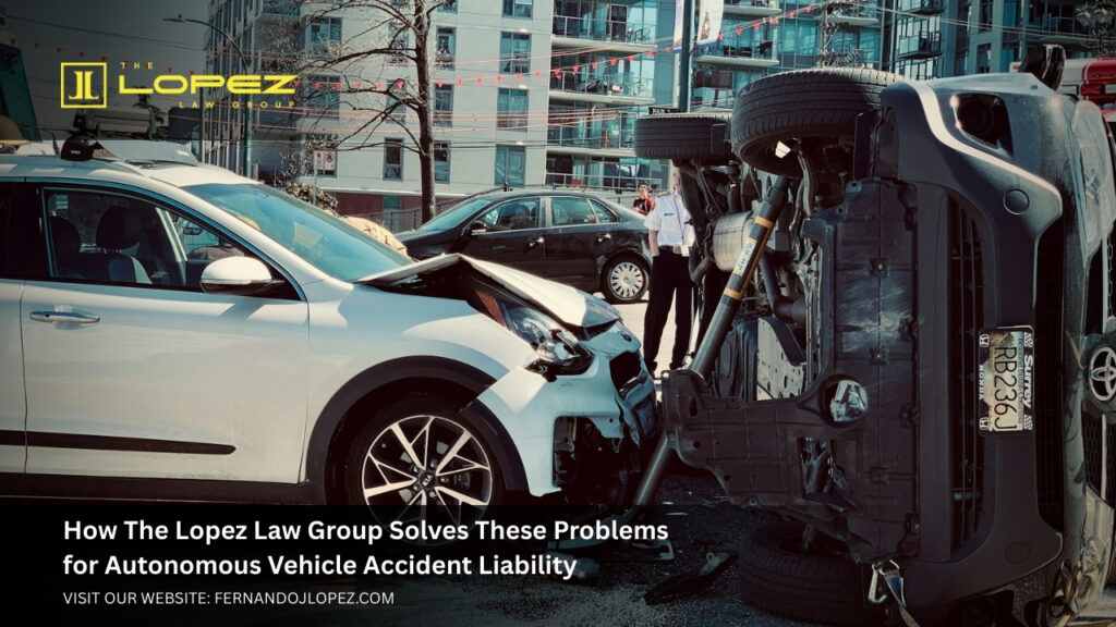 Autonomous Vehicle Accident Liability Expert Legal Guidance The Lopez Law Group How The Lopez Law Group Solves These Problems for Autonomous Vehicle Accident Liability